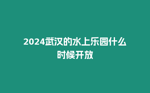 2024武漢的水上樂園什么時候開放