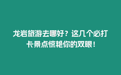 龍巖旅游去哪好？這幾個必打卡景點驚艷你的雙眼！