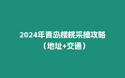 2024年青島櫻桃采摘攻略（地址+交通）