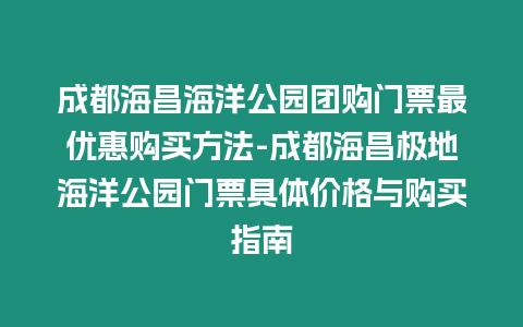 成都海昌海洋公園團購門票最優惠購買方法-成都海昌極地海洋公園門票具體價格與購買指南