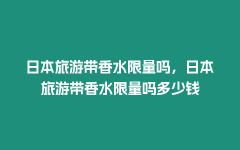 日本旅游帶香水限量嗎，日本旅游帶香水限量嗎多少錢