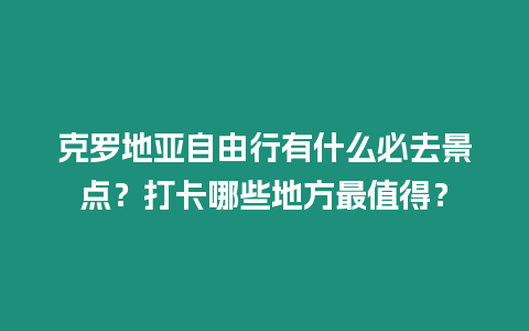 克羅地亞自由行有什么必去景點？打卡哪些地方最值得？