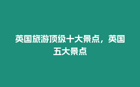 英國(guó)旅游頂級(jí)十大景點(diǎn)，英國(guó)五大景點(diǎn)