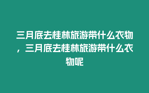 三月底去桂林旅游帶什么衣物，三月底去桂林旅游帶什么衣物呢