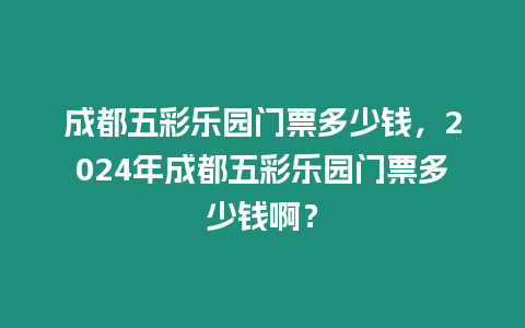 成都五彩樂園門票多少錢，2024年成都五彩樂園門票多少錢啊？