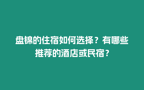 盤錦的住宿如何選擇？有哪些推薦的酒店或民宿？