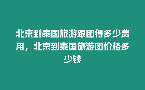 北京到泰國旅游跟團得多少費用，北京到泰國旅游團價格多少錢