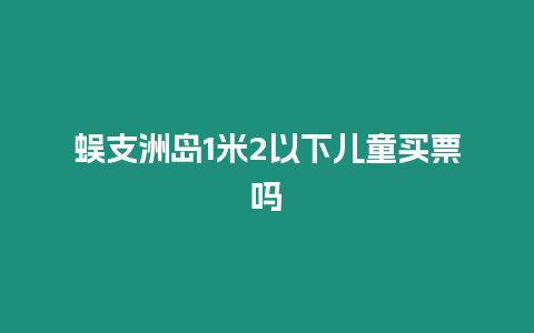 蜈支洲島1米2以下兒童買票嗎