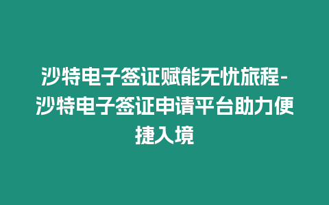 沙特電子簽證賦能無憂旅程-沙特電子簽證申請平臺助力便捷入境