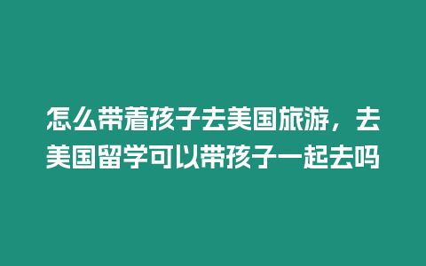 怎么帶著孩子去美國旅游，去美國留學可以帶孩子一起去嗎