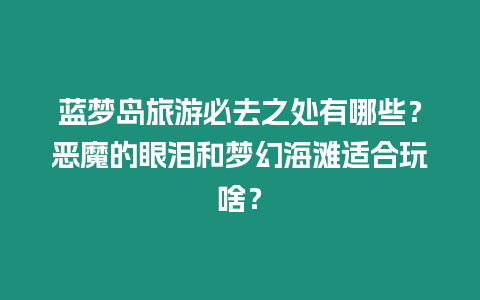 藍夢島旅游必去之處有哪些？惡魔的眼淚和夢幻海灘適合玩啥？