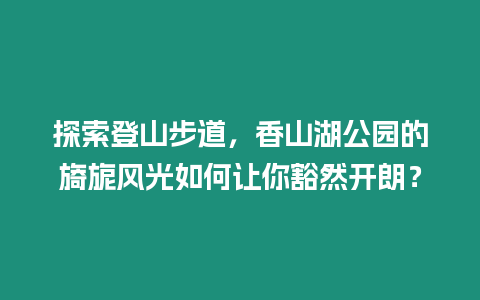 探索登山步道，香山湖公園的旖旎風光如何讓你豁然開朗？