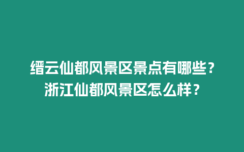 縉云仙都風景區景點有哪些？浙江仙都風景區怎么樣？