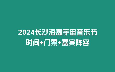 2024長沙海潮宇宙音樂節時間+門票+嘉賓陣容