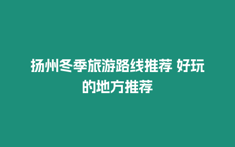 揚州冬季旅游路線推薦 好玩的地方推薦