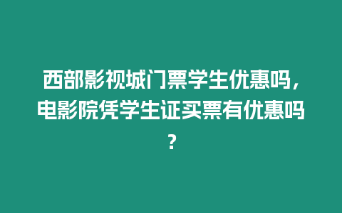 西部影視城門票學(xué)生優(yōu)惠嗎，電影院憑學(xué)生證買票有優(yōu)惠嗎？