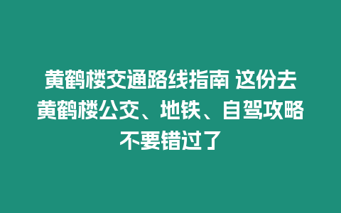 黃鶴樓交通路線指南 這份去黃鶴樓公交、地鐵、自駕攻略不要錯過了