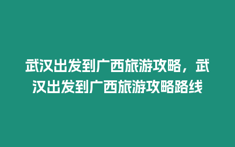 武漢出發到廣西旅游攻略，武漢出發到廣西旅游攻略路線