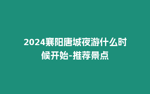 2024襄陽唐城夜游什么時候開始-推薦景點