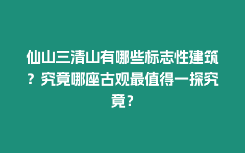 仙山三清山有哪些標志性建筑？究竟哪座古觀最值得一探究竟？