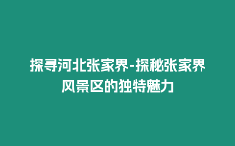 探尋河北張家界-探秘張家界風景區(qū)的獨特魅力