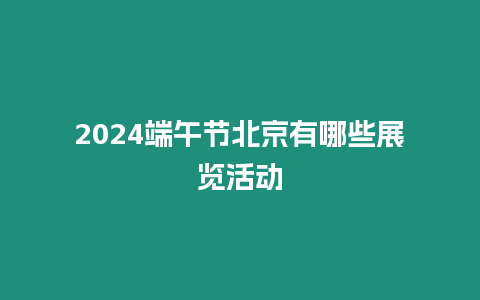 2024端午節北京有哪些展覽活動