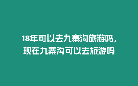 18年可以去九寨溝旅游嗎，現在九寨溝可以去旅游嗎