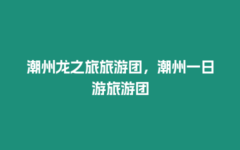 潮州龍之旅旅游團，潮州一日游旅游團