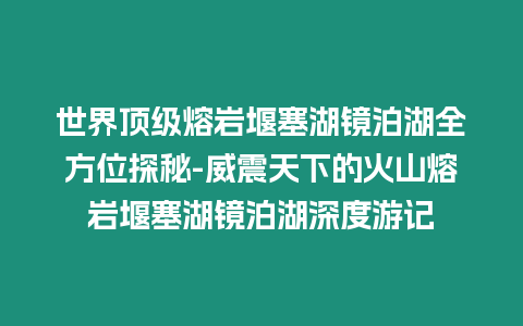 世界頂級熔巖堰塞湖鏡泊湖全方位探秘-威震天下的火山熔巖堰塞湖鏡泊湖深度游記