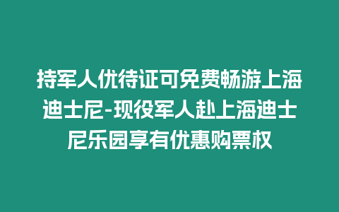 持軍人優待證可免費暢游上海迪士尼-現役軍人赴上海迪士尼樂園享有優惠購票權