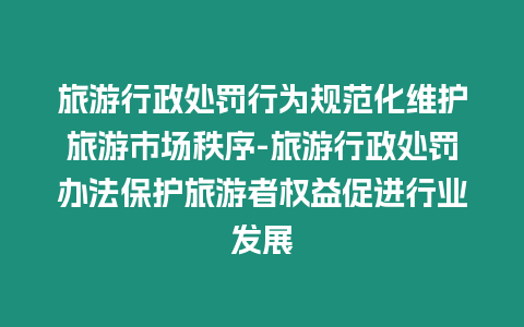 旅游行政處罰行為規(guī)范化維護(hù)旅游市場秩序-旅游行政處罰辦法保護(hù)旅游者權(quán)益促進(jìn)行業(yè)發(fā)展