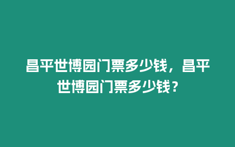 昌平世博園門票多少錢，昌平世博園門票多少錢？