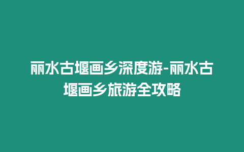 麗水古堰畫鄉深度游-麗水古堰畫鄉旅游全攻略