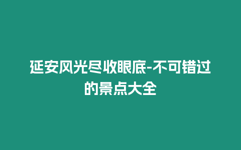 延安風光盡收眼底-不可錯過的景點大全