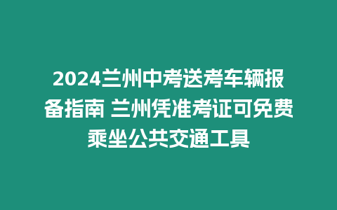 2024蘭州中考送考車輛報備指南 蘭州憑準考證可免費乘坐公共交通工具