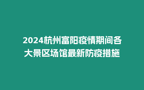 2024杭州富陽(yáng)疫情期間各大景區(qū)場(chǎng)館最新防疫措施