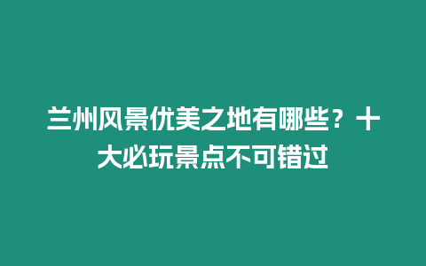 蘭州風景優美之地有哪些？十大必玩景點不可錯過