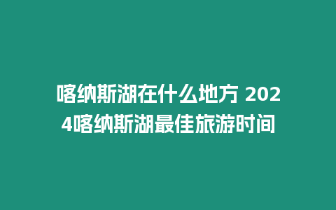 喀納斯湖在什么地方 2024喀納斯湖最佳旅游時間