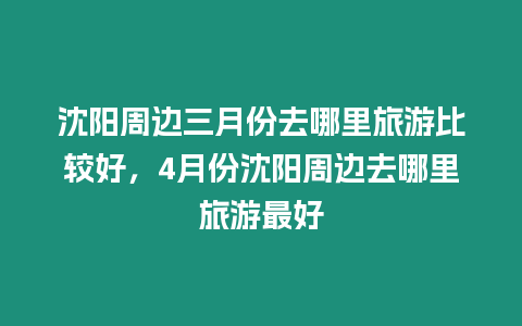 沈陽周邊三月份去哪里旅游比較好，4月份沈陽周邊去哪里旅游最好