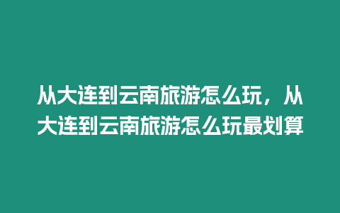 從大連到云南旅游怎么玩，從大連到云南旅游怎么玩最劃算