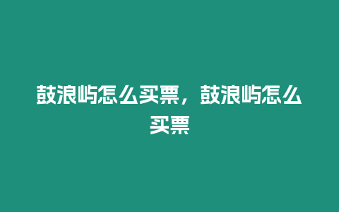 鼓浪嶼怎么買票，鼓浪嶼怎么買票