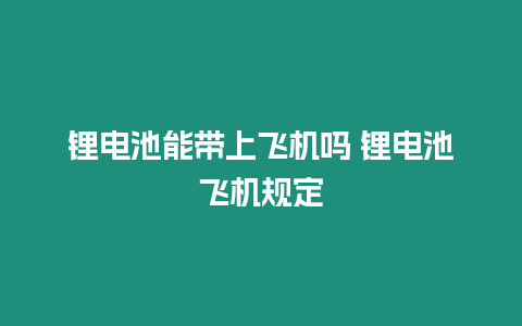 鋰電池能帶上飛機嗎 鋰電池飛機規定