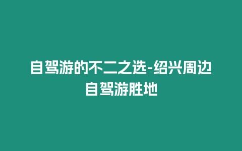 自駕游的不二之選-紹興周邊自駕游勝地