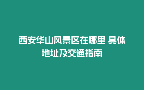 西安華山風景區在哪里 具體地址及交通指南