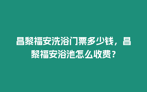 昌黎福安洗浴門票多少錢，昌黎福安浴池怎么收費？