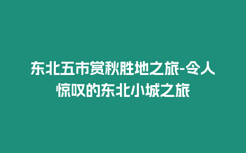 東北五市賞秋勝地之旅-令人驚嘆的東北小城之旅