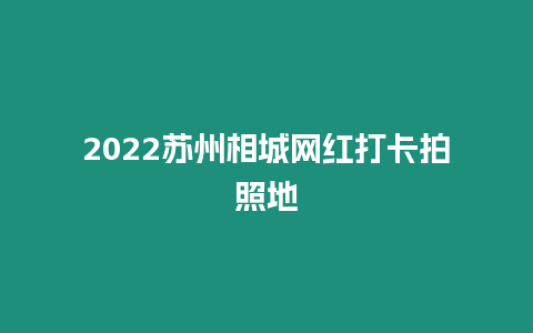 2022蘇州相城網紅打卡拍照地