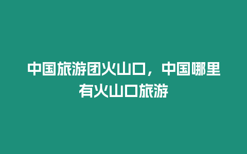 中國旅游團火山口，中國哪里有火山口旅游