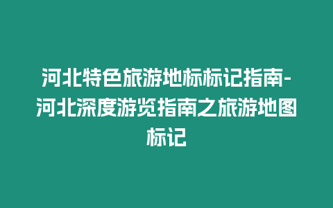 河北特色旅游地標標記指南-河北深度游覽指南之旅游地圖標記