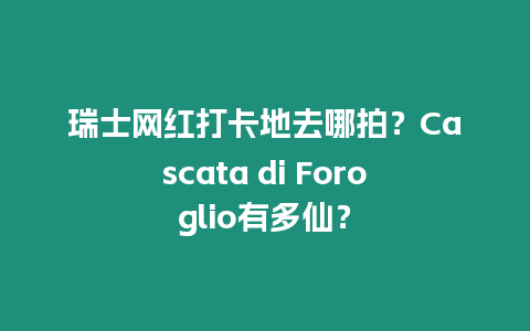 瑞士網(wǎng)紅打卡地去哪拍？Cascata di Foroglio有多仙？